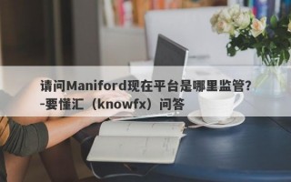 请问Maniford现在平台是哪里监管？-要懂汇（knowfx）问答