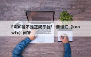 FXDC是不是正规平台？-要懂汇（knowfx）问答