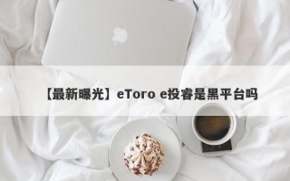 【最新曝光】eToro e投睿是黑平台吗
