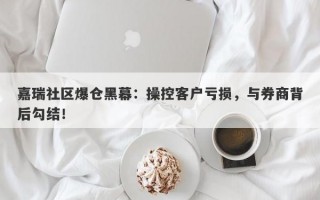 嘉瑞社区爆仓黑幕：操控客户亏损，与券商背后勾结！