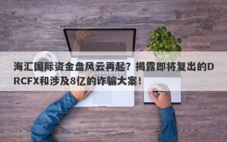 海汇国际资金盘风云再起？揭露即将复出的DRCFX和涉及8亿的诈骗大案！