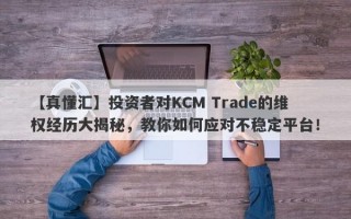 【真懂汇】投资者对KCM Trade的维权经历大揭秘，教你如何应对不稳定平台！