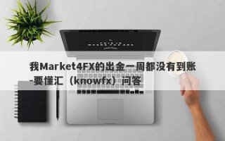 我Market4FX的出金一周都没有到账-要懂汇（knowfx）问答