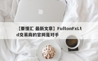 【要懂汇 最新文章】FultonFxLtd交易商的官网是对手
