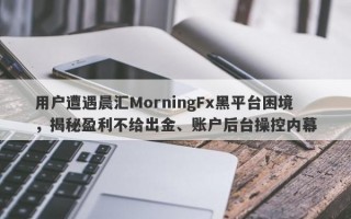 用户遭遇晨汇MorningFx黑平台困境，揭秘盈利不给出金、账户后台操控内幕