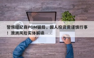 警惕经纪商PGM骗局，国人投资需谨慎行事！澳洲风险实体解读