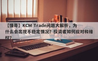 【懂哥】KCM Trade问题大解析，为什么会出现不稳定情况？投资者如何应对和维权？