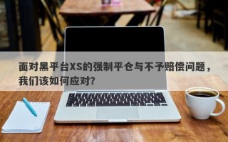 面对黑平台XS的强制平仓与不予赔偿问题，我们该如何应对？