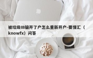 被垃圾IB骗开了户怎么重新开户-要懂汇（knowfx）问答