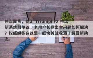 热点聚焦，德汇 TriumphFX 推出新系统引争议，老用户长期出金问题如何解决？权威解答在这里！赶快关注收藏了解最新动态。