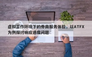 虚拟工作环境下的券商服务体验，以ATFX为例探讨响应速度问题