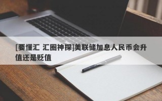 [要懂汇 汇圈神探]美联储加息人民币会升值还是贬值