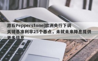 激石Pepperstone|欧洲央行下调关键基准利率25个基点，未就未来降息提供更多信息