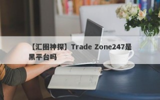 【汇圈神探】Trade Zone247是黑平台吗
