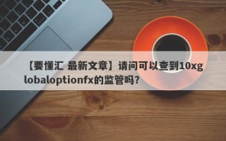 【要懂汇 最新文章】请问可以查到10xglobaloptionfx的监管吗？
