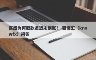 嘉盛为何取款迟迟未到账？-要懂汇（knowfx）问答