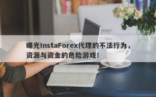 曝光InstaForex代理的不法行为，资源与资金的危险游戏！