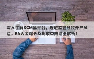 深入了解KCM黑平台，规避监管导致开户风险，EA入金爆仓及周收益陷阱全解析！