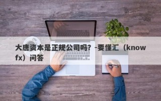 大唐资本是正规公司吗？-要懂汇（knowfx）问答