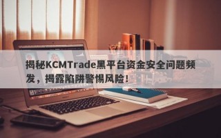 揭秘KCMTrade黑平台资金安全问题频发，揭露陷阱警惕风险！