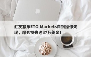 汇友怒斥ETO Markets白银操作失误，爆仓损失达37万美金！