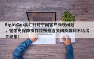 EightCap易汇针对中国客户频现问题，警惕无保障操作致账号遭关闭及盈利不给出金现象！