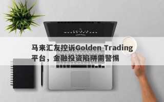 马来汇友控诉Golden Trading平台，金融投资陷阱需警惕