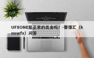 UFXONE能正常的出金吗？-要懂汇（knowfx）问答