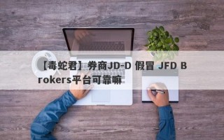 【毒蛇君】券商JD-D 假冒 JFD Brokers平台可靠嘛
