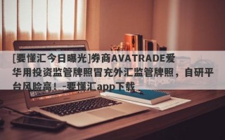 [要懂汇今日曝光]券商AVATRADE爱华用投资监管牌照冒充外汇监管牌照，自研平台风险高！-要懂汇app下载