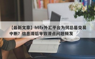 【最新文章】htfx外汇平台为何总是交易中断？信息滞后导致滑点问题频发