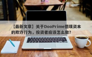 【最新文章】关于DooPrime德璞资本的欺诈行为，投资者应该怎么做？