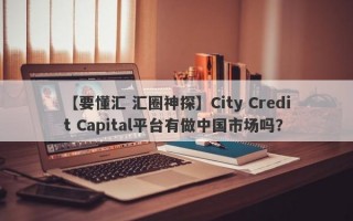 【要懂汇 汇圈神探】City Credit Capital平台有做中国市场吗？
