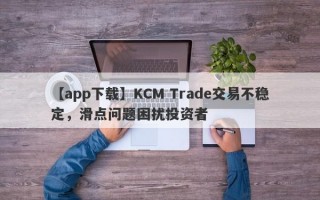 【app下载】KCM Trade交易不稳定，滑点问题困扰投资者
