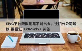 EWG平台疑似跑路不能出金，沈阳分公司解散-要懂汇（knowfx）问答