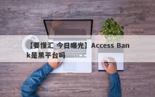 【要懂汇 今日曝光】Access Bank是黑平台吗
