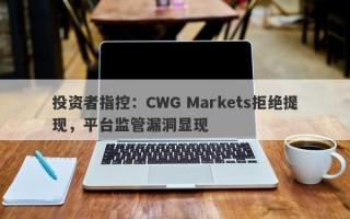 投资者指控：CWG Markets拒绝提现，平台监管漏洞显现