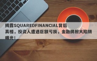 揭露SQUAREDFINANCIAL背后真相，投资人遭遇巨额亏损，金融牌照大陷阱曝光！