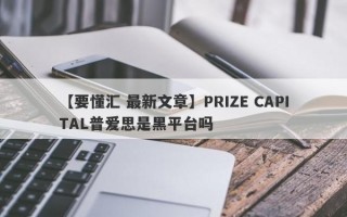 【要懂汇 最新文章】PRIZE CAPITAL普爱思是黑平台吗
