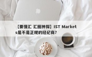 【要懂汇 汇圈神探】IST Markets是不是正规的经纪商？
