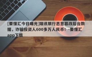 [要懂汇今日曝光]瑞讯银行恶意篡改后台数据，诈骗投资人600多万人民币！-要懂汇app下载