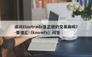 请问Elaxtrade是正规的交易商吗？-要懂汇（knowfx）问答