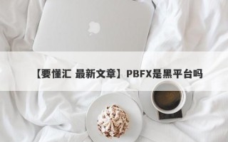 【要懂汇 最新文章】PBFX是黑平台吗
