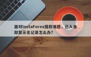 面对InstaForex提款难题，已入金却显示无记录怎么办？