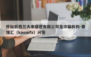 怀疑新西兰大来盛世有限公司是诈骗机构-要懂汇（knowfx）问答