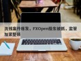 洗钱案件爆发，FXOpen股东被抓，监管加紧整顿