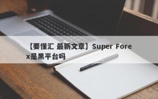 【要懂汇 最新文章】Super Forex是黑平台吗
