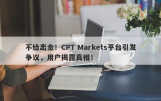 不给出金！CPT Markets平台引发争议，用户揭露真相！