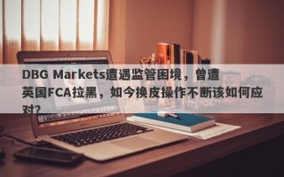 DBG Markets遭遇监管困境，曾遭英国FCA拉黑，如今换皮操作不断该如何应对？