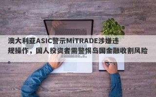 澳大利亚ASIC警示MiTRADE涉嫌违规操作，国人投资者需警惕岛国金融收割风险。